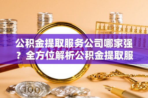 城固公积金提取服务公司哪家强？全方位解析公积金提取服务公司的那些事儿