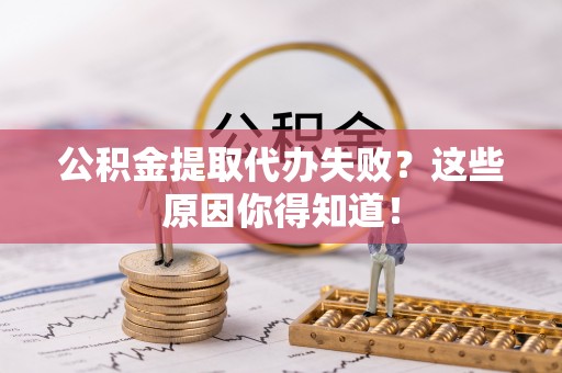 城固公积金提取代办失败？这些原因你得知道！