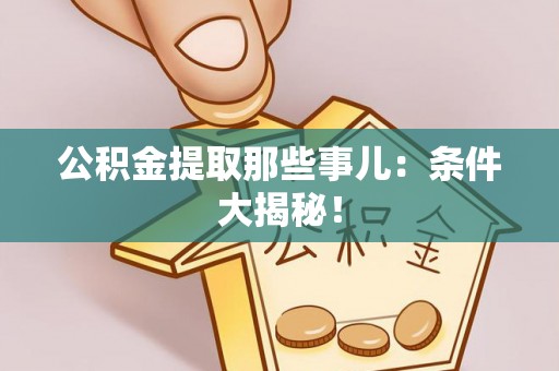 城固公积金提取那些事儿：条件大揭秘！
