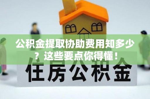 城固公积金提取协助费用知多少？这些要点你得懂！