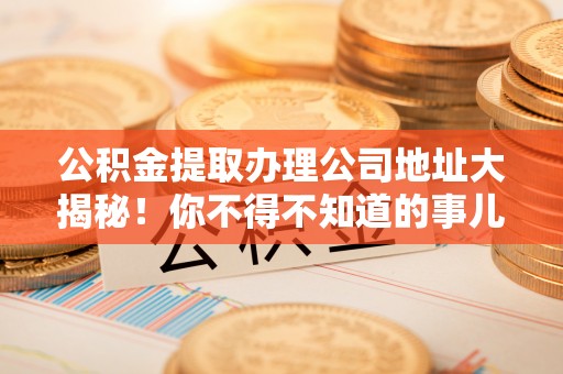 城固公积金提取办理公司地址大揭秘！你不得不知道的事儿