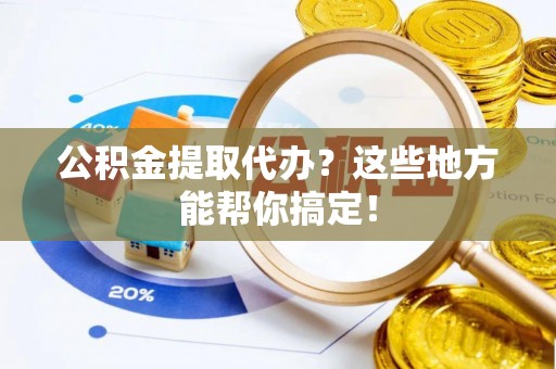 城固公积金提取代办？这些地方能帮你搞定！