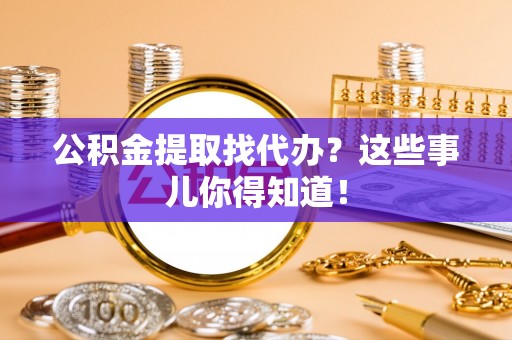 城固公积金提取找代办？这些事儿你得知道！