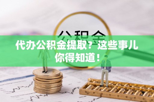 城固代办公积金提取？这些事儿你得知道！