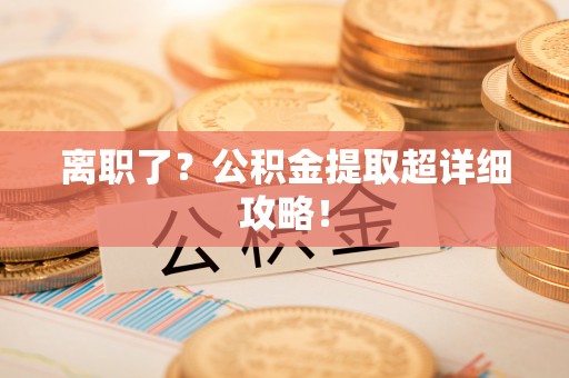 城固离职了？公积金提取超详细攻略！