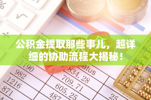 城固公积金提取那些事儿，超详细的协助流程大揭秘！