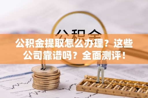 城固公积金提取怎么办理？这些公司靠谱吗？全面测评！