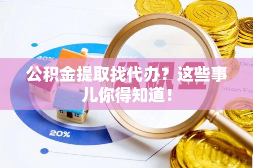 城固公积金提取找代办？这些事儿你得知道！