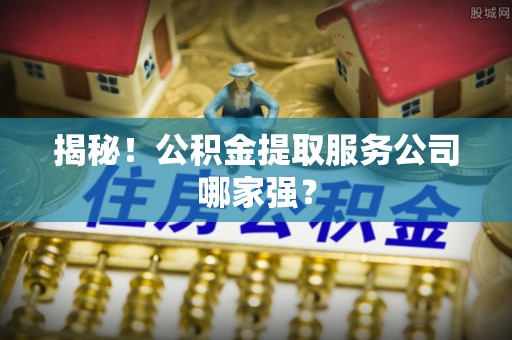 城固揭秘！公积金提取服务公司哪家强？