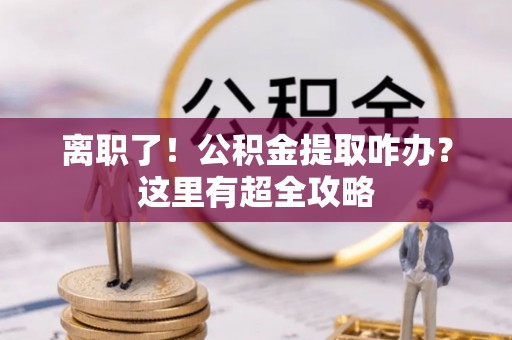 城固离职了！公积金提取咋办？这里有超全攻略