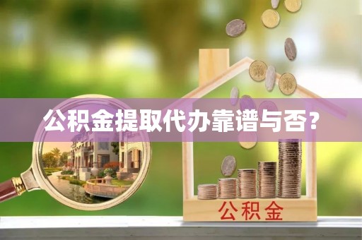 城固公积金提取代办靠谱与否？