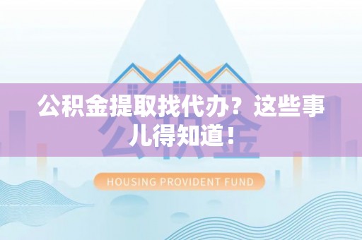 城固公积金提取找代办？这些事儿得知道！
