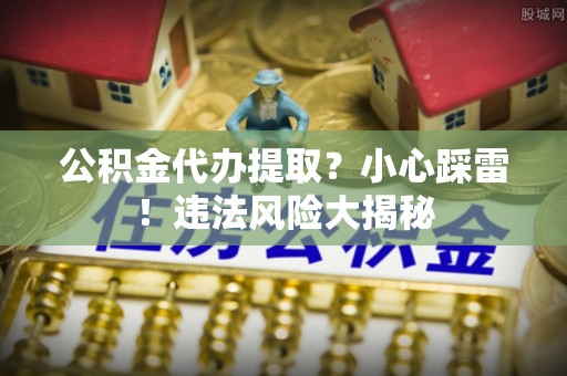 城固公积金代办提取？小心踩雷！违法风险大揭秘