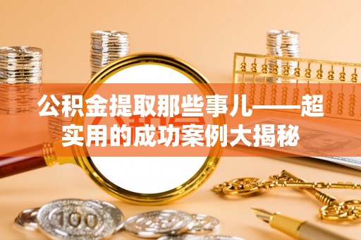 城固公积金提取那些事儿——超实用的成功案例大揭秘