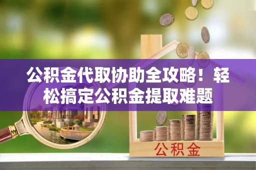 城固公积金代取协助全攻略！轻松搞定公积金提取难题