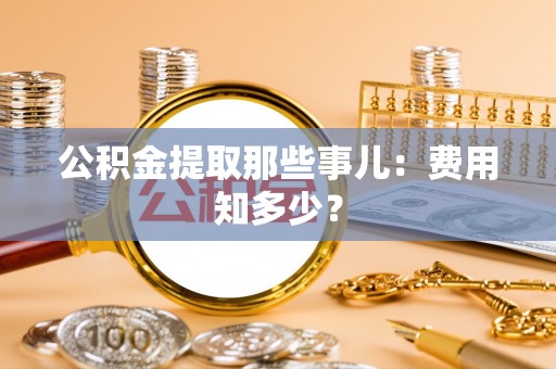 城固公积金提取那些事儿：费用知多少？