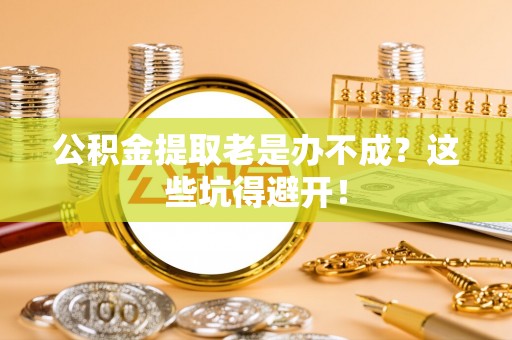 城固公积金提取老是办不成？这些坑得避开！