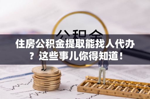 城固住房公积金提取能找人代办？这些事儿你得知道！
