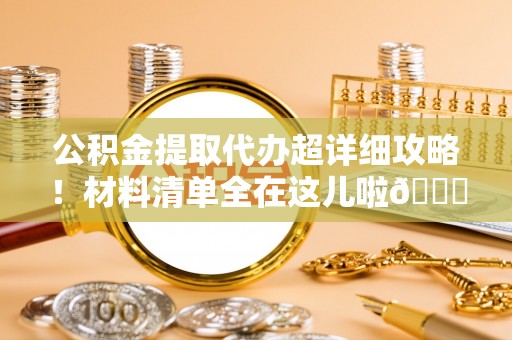 城固公积金提取代办超详细攻略！材料清单全在这儿啦😎