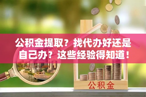 城固公积金提取？找代办好还是自己办？这些经验得知道！