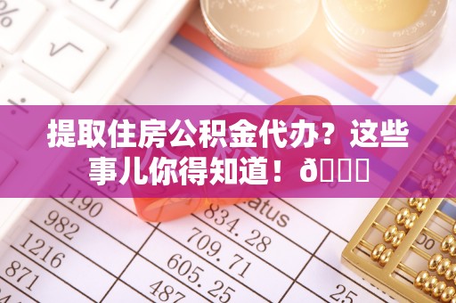 城固提取住房公积金代办？这些事儿你得知道！😎