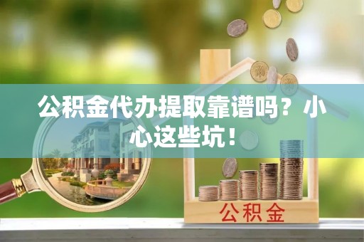 城固公积金代办提取靠谱吗？小心这些坑！
