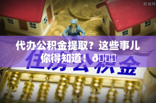 城固代办公积金提取？这些事儿你得知道！😎
