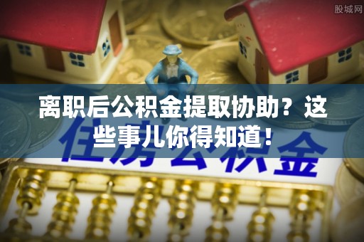 城固离职后公积金提取协助？这些事儿你得知道！