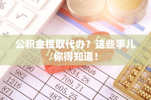 城固公积金提取代办？这些事儿你得知道！
