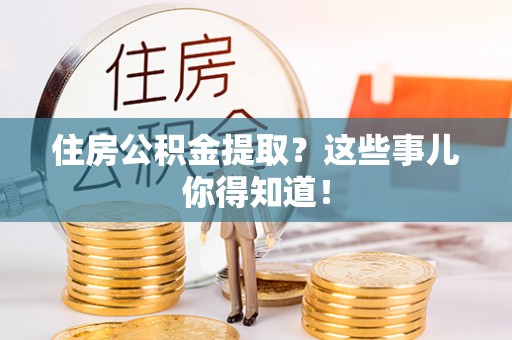 城固住房公积金提取？这些事儿你得知道！