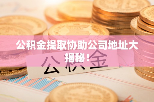 城固公积金提取协助公司地址大揭秘！