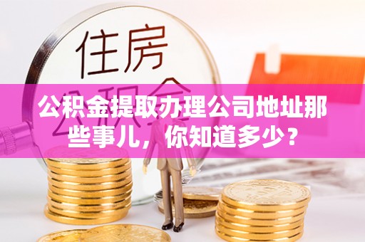 城固公积金提取办理公司地址那些事儿，你知道多少？