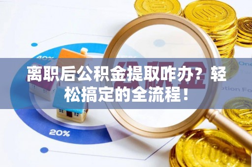 城固离职后公积金提取咋办？轻松搞定的全流程！