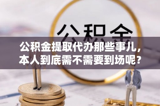 城固公积金提取代办那些事儿，本人到底需不需要到场呢？