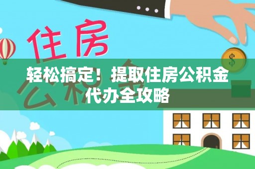 城固轻松搞定！提取住房公积金代办全攻略