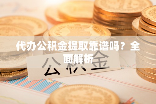 城固代办公积金提取靠谱吗？全面解析