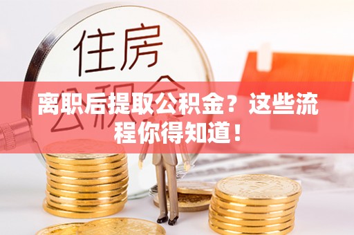 城固离职后提取公积金？这些流程你得知道！
