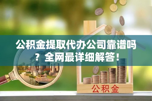 城固公积金提取代办公司靠谱吗？全网最详细解答！