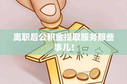 城固离职后公积金提取服务那些事儿！