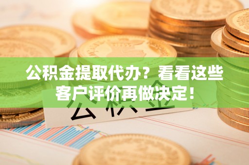 城固公积金提取代办？看看这些客户评价再做决定！