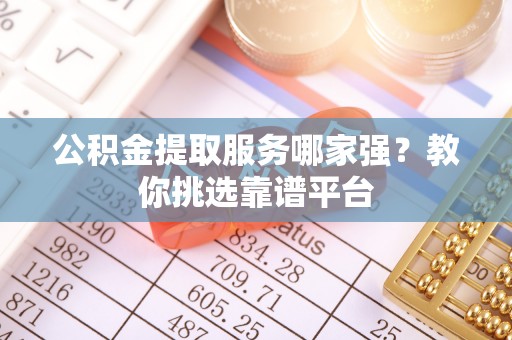 城固公积金提取服务哪家强？教你挑选靠谱平台