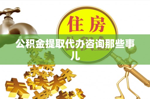 城固公积金提取代办咨询那些事儿