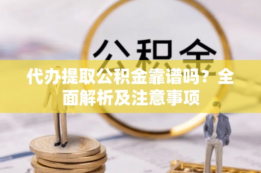 城固代办提取公积金靠谱吗？全面解析及注意事项
