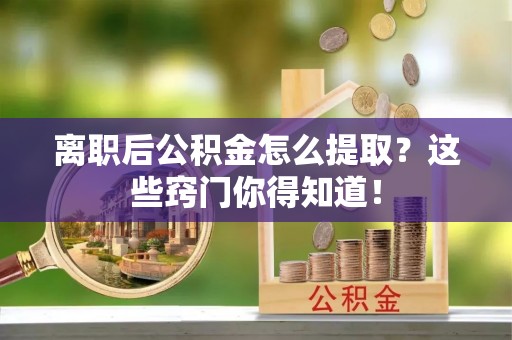 城固离职后公积金怎么提取？这些窍门你得知道！
