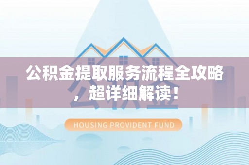 城固公积金提取服务流程全攻略，超详细解读！