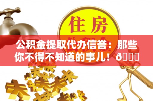 城固公积金提取代办信誉：那些你不得不知道的事儿！😎