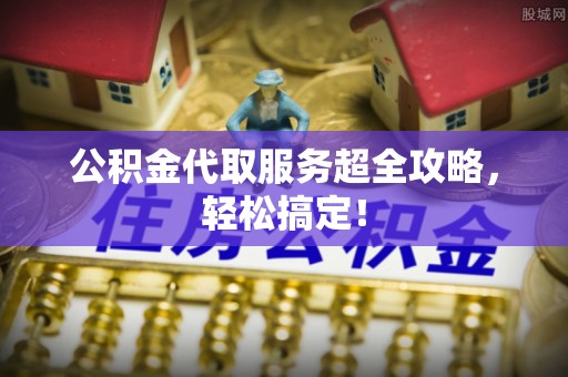 城固公积金代取服务超全攻略，轻松搞定！