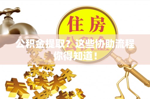 城固公积金提取？这些协助流程你得知道！