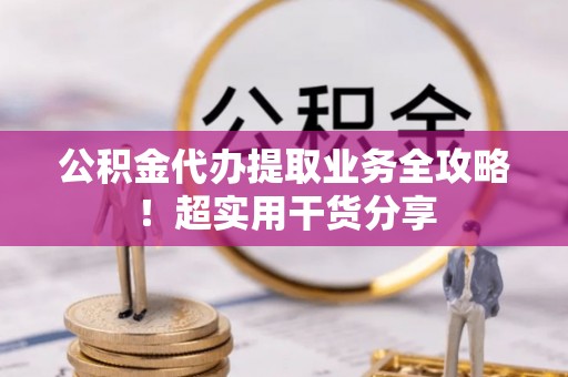 城固公积金代办提取业务全攻略！超实用干货分享