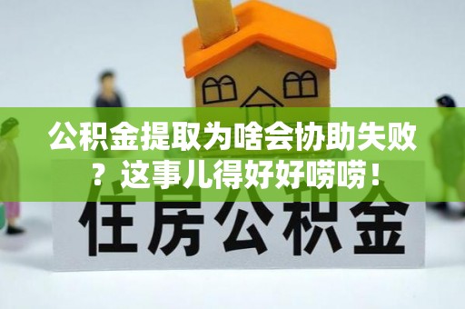 城固公积金提取为啥会协助失败？这事儿得好好唠唠！